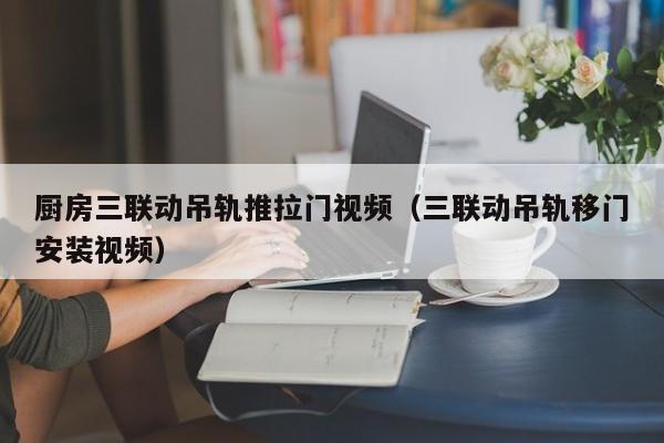 厨房三联动吊轨推拉门视频（三联动吊轨移门安装视频）