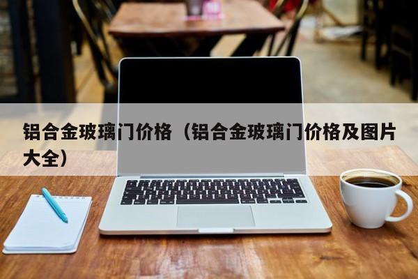 铝合金玻璃门价格（铝合金玻璃门价格及图片大全）