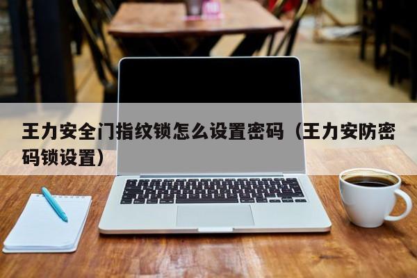 王力安全门指纹锁怎么设置密码（王力安防密码锁设置）