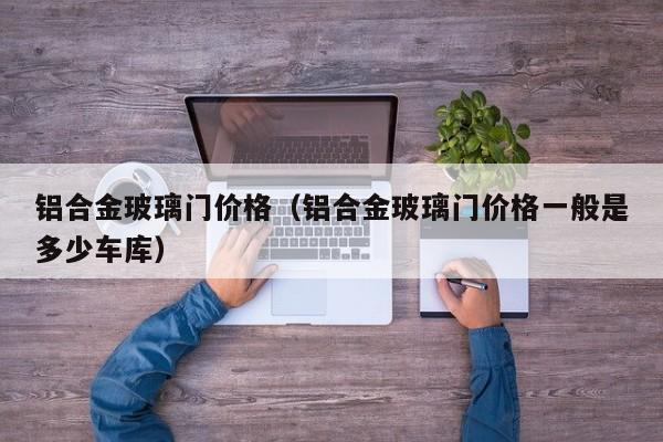 铝合金玻璃门价格（铝合金玻璃门价格一般是多少车库）
