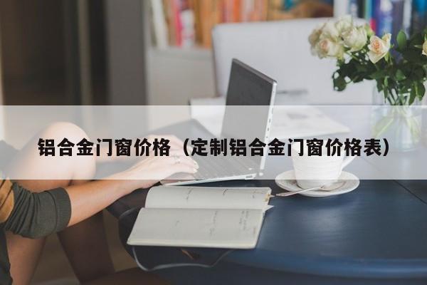 铝合金门窗价格（定制铝合金门窗价格表）