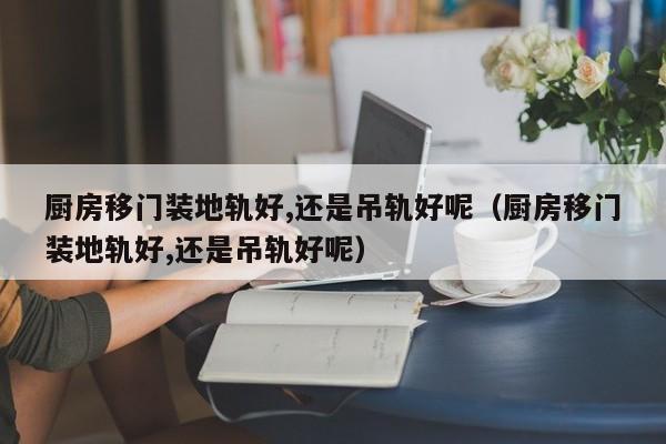 厨房移门装地轨好,还是吊轨好呢（厨房移门装地轨好,还是吊轨好呢）