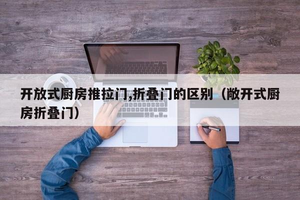 开放式厨房推拉门,折叠门的区别（敞开式厨房折叠门）