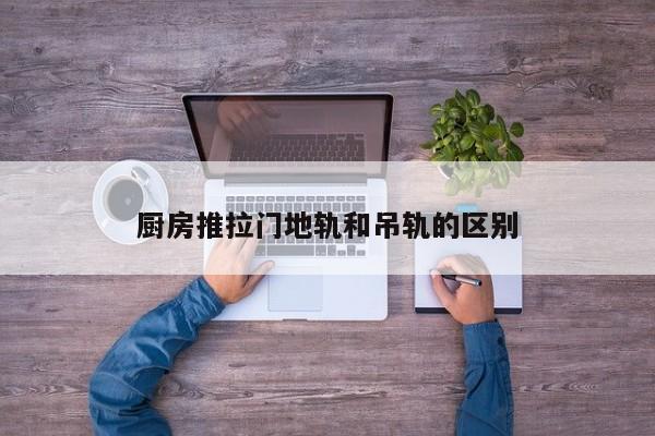 厨房推拉门地轨和吊轨的区别