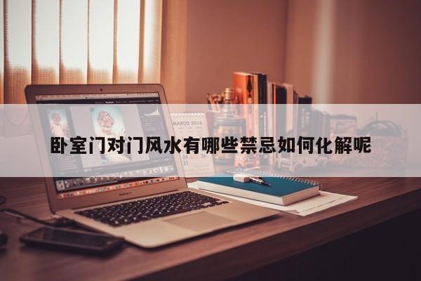 卧室门对门风水有哪些禁忌如何化解呢