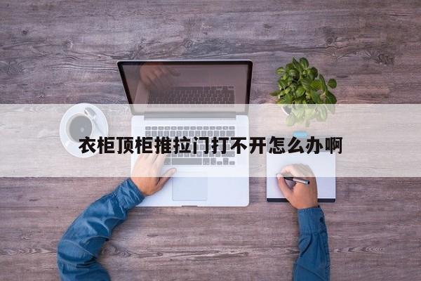 衣柜顶柜推拉门打不开怎么办啊
